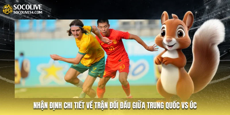 Nhận định chi tiết về trận đối đầu giữa Trung Quốc vs Úc Nhận định chi tiết về trận đối đầu giữa Trung Quốc vs Úc
